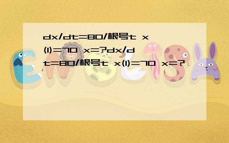 dx/dt=80/根号t x(1)=70 x=?dx/dt=80/根号t x(1)=70 x=?