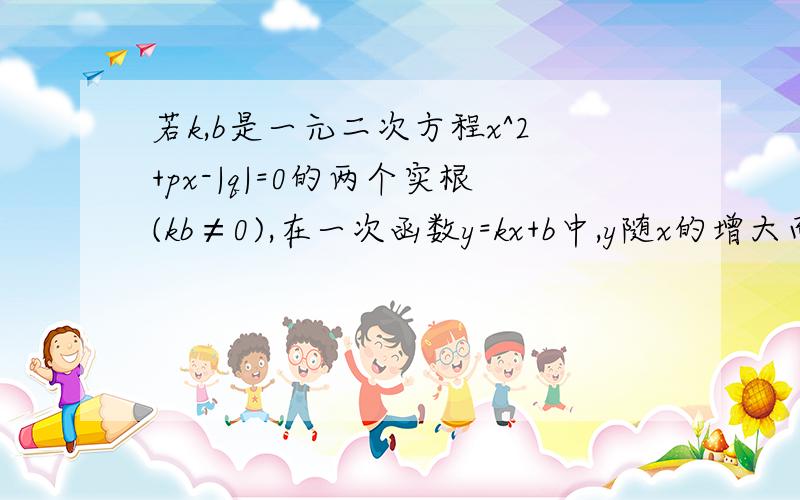 若k,b是一元二次方程x^2+px-|q|=0的两个实根(kb≠0),在一次函数y=kx+b中,y随x的增大而减小则一次函数的图像一定经过什么象限.