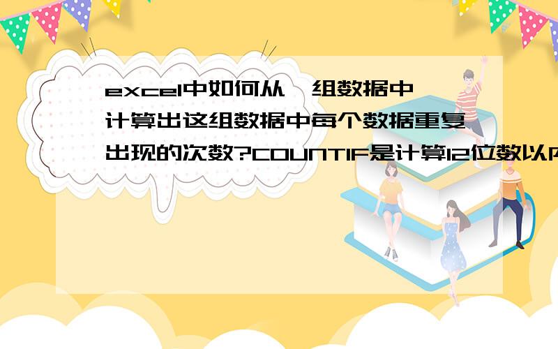 excel中如何从一组数据中计算出这组数据中每个数据重复出现的次数?COUNTIF是计算12位数以内的出现次数,超过12位数的怎么计算?