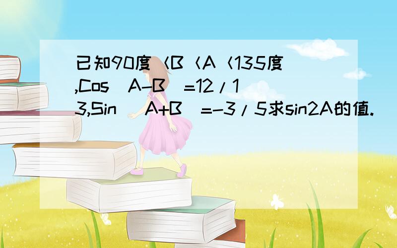 已知90度＜B＜A＜135度,Cos(A-B)=12/13,Sin (A+B)=-3/5求sin2A的值.