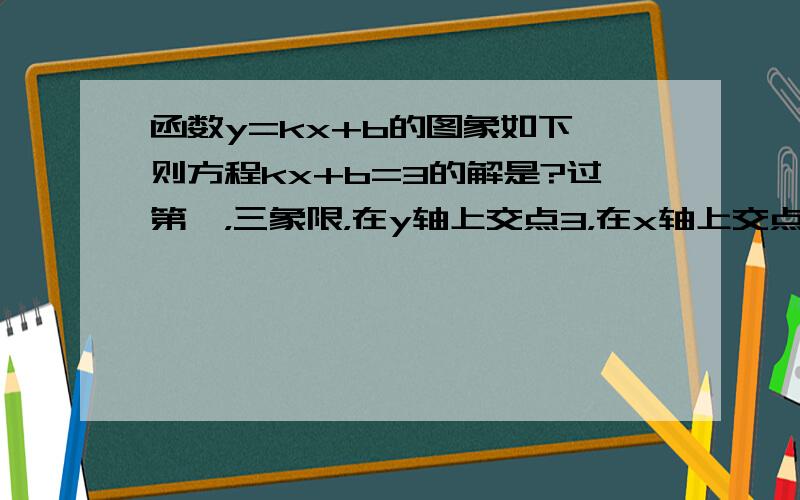 函数y=kx+b的图象如下,则方程kx+b=3的解是?过第一，三象限，在y轴上交点3，在x轴上交点-4