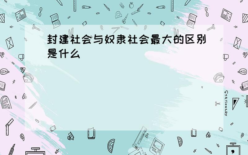 封建社会与奴隶社会最大的区别是什么