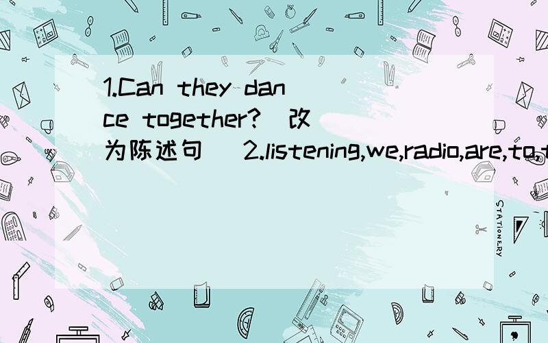 1.Can they dance together?（改为陈述句） 2.listening,we,radio,are,to,the（.）（连词成句）速-