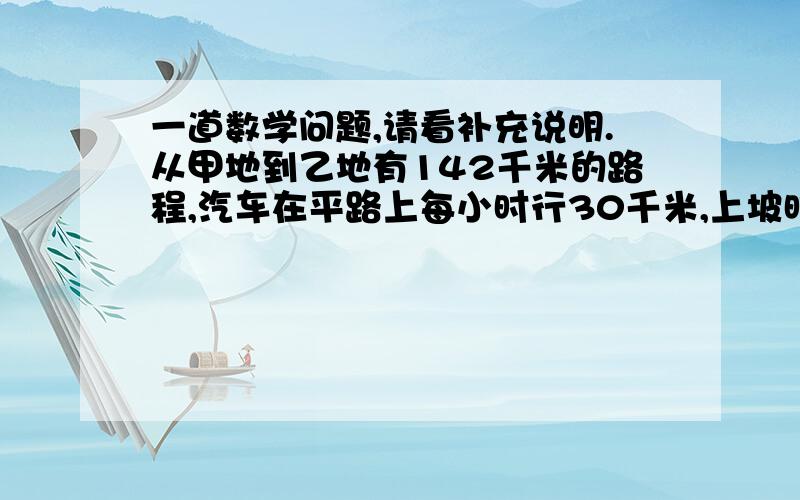 一道数学问题,请看补充说明.从甲地到乙地有142千米的路程,汽车在平路上每小时行30千米,上坡时每小时28千米,下坡时每小时行35千米,去时用了4.5小时,回来用了4小时42分钟.试问从甲地到乙地