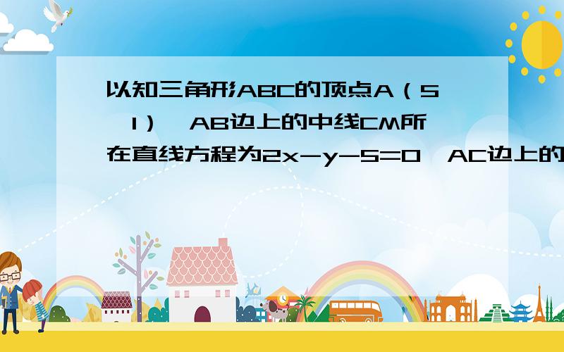 以知三角形ABC的顶点A（5,1）,AB边上的中线CM所在直线方程为2x-y-5=0,AC边上的高BH所在直线方程为x-2y-5=0.求：顶点C的坐标和直线BC的方程