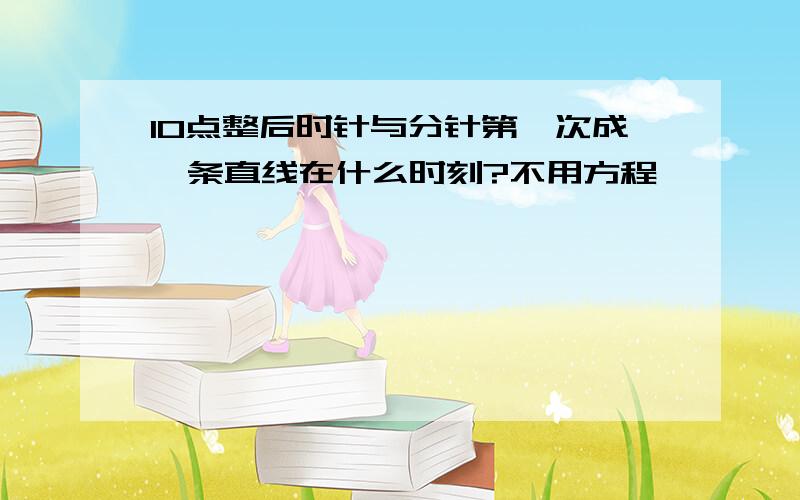 10点整后时针与分针第一次成一条直线在什么时刻?不用方程,