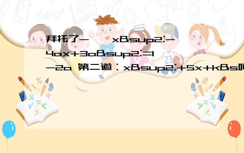 拜托了-——x²-4ax+3a²=1-2a 第二道：x²+5x+k&s呵呵,呵呵，不好意思打错了 x²+5x+k²=2kx+5k+6