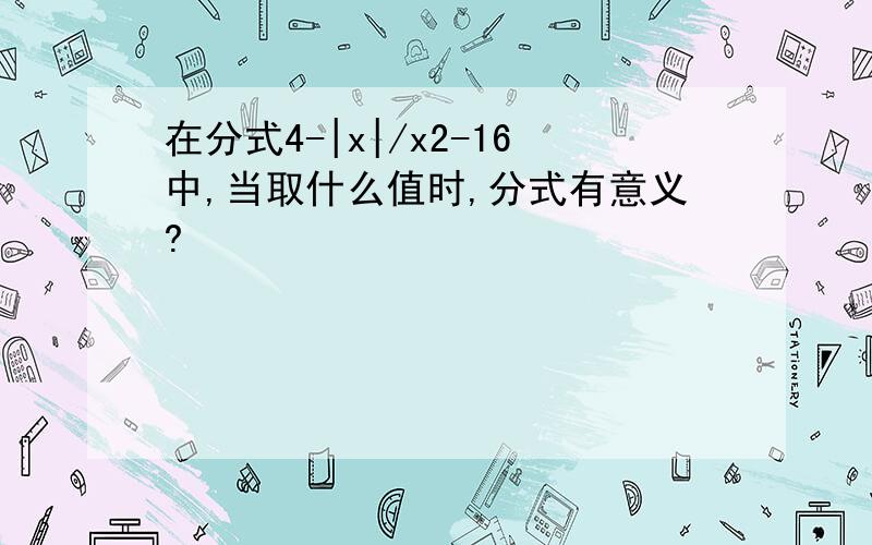 在分式4-|x|/x2-16中,当取什么值时,分式有意义?