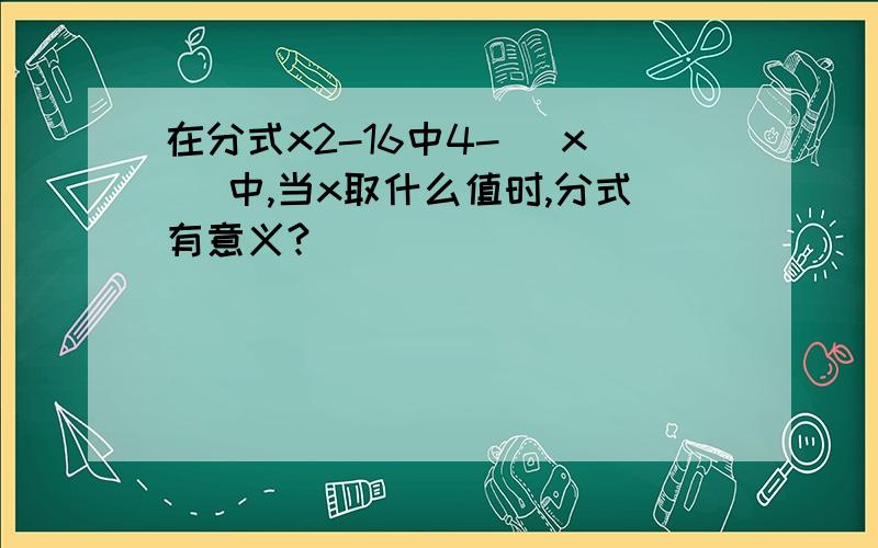 在分式x2-16中4- |x |中,当x取什么值时,分式有意义?