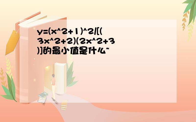 y=(x^2+1)^2/[(3x^2+2)(2x^2+3)]的最小值是什么~