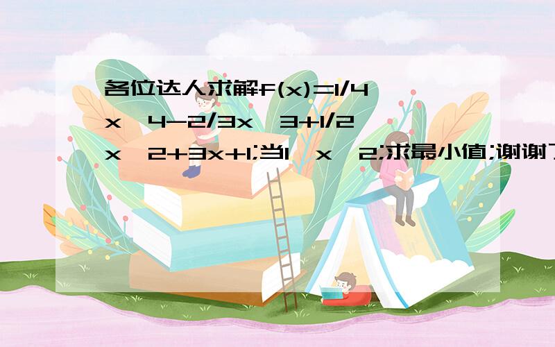 各位达人求解f(x)=1/4x^4-2/3x^3+1/2x^2+3x+1;当1≦x≦2;求最小值;谢谢了