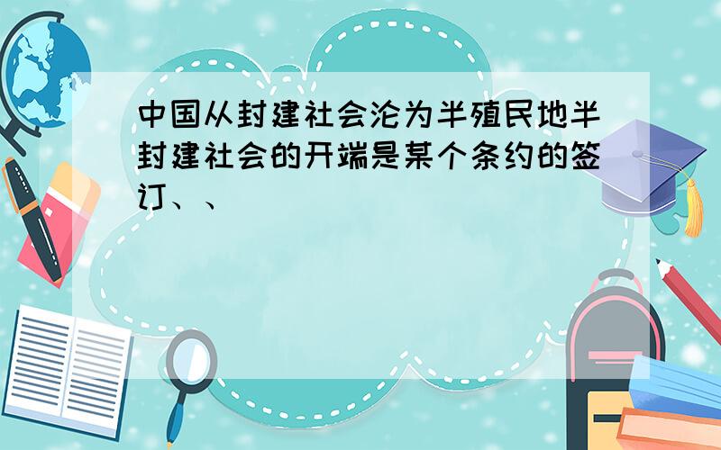 中国从封建社会沦为半殖民地半封建社会的开端是某个条约的签订、、