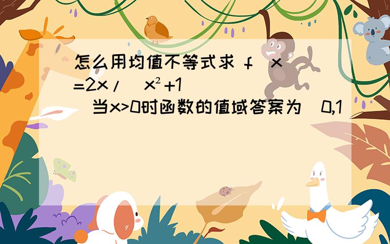 怎么用均值不等式求 f（x）=2x/（x²+1）当x>0时函数的值域答案为（0,1]