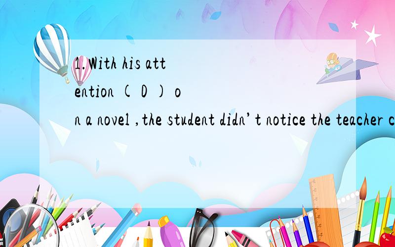 1.With his attention ( D ) on a novel ,the student didn’t notice the teacher coming towards him.A.tofix B.fixing C.were fixing D.fixed 2.It is ( B )he ofen fail in exam ( )makes his parent worried about him.A.because;that B.that;that C.\;that D.wha