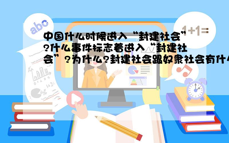 中国什么时候进入“封建社会”?什么事件标志着进入“封建社会”?为什么?封建社会跟奴隶社会有什么区别?