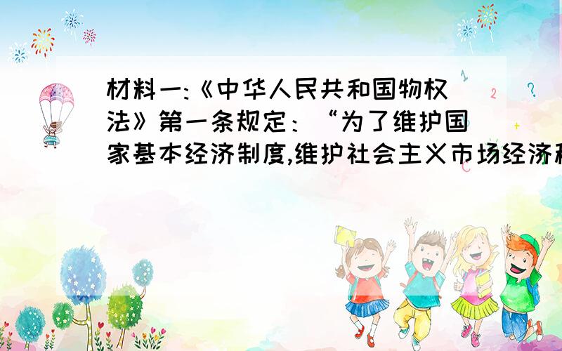 材料一:《中华人民共和国物权法》第一条规定：“为了维护国家基本经济制度,维护社会主义市场经济秩序,明确物的归属,发挥物的效用,保护权利人的物权,根据宪法,制定本法.” 材料二：我