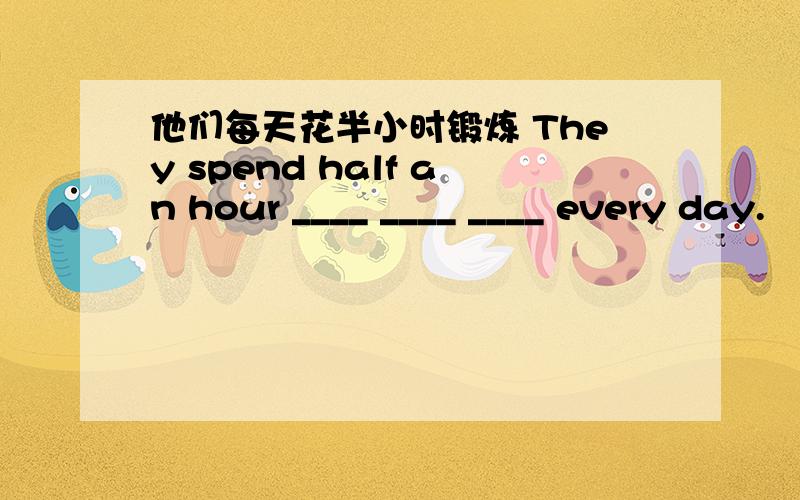 他们每天花半小时锻炼 They spend half an hour ____ ____ ____ every day.