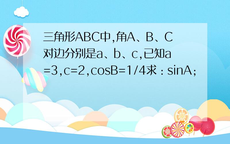 三角形ABC中,角A、B、C对边分别是a、b、c,已知a=3,c=2,cosB=1/4求：sinA；