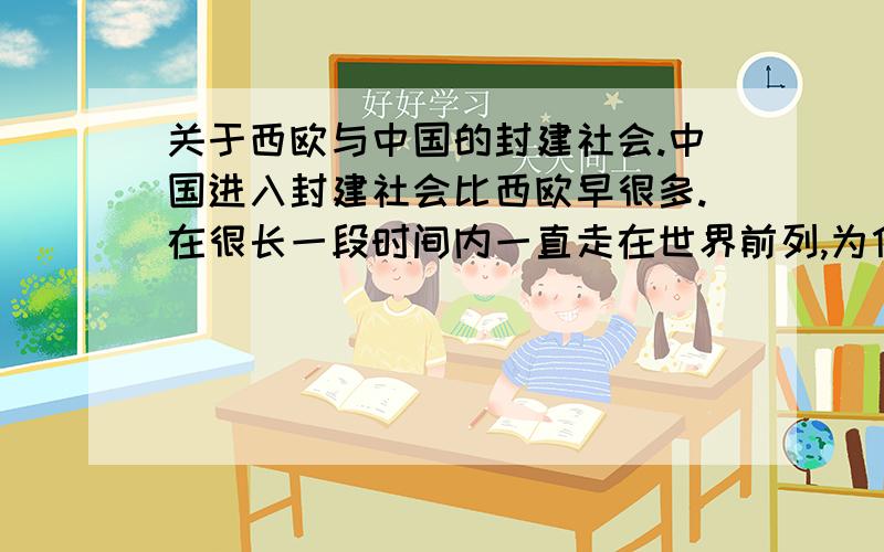 关于西欧与中国的封建社会.中国进入封建社会比西欧早很多.在很长一段时间内一直走在世界前列,为什么在近代落伍了?