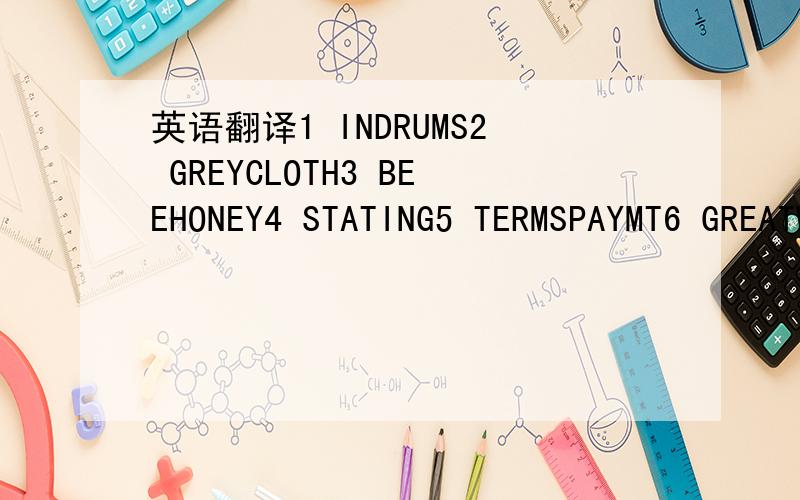 英语翻译1 INDRUMS2 GREYCLOTH3 BEEHONEY4 STATING5 TERMSPAYMT6 GREATWALL7 STG8 ALLOWING9 TWOPCTQTY10 PROVIDED11 THREEPCT12 WRITGPAPER13 BRISK14 PLSCABLE15 VALID16 DRUMS17 SEPTEMBER 18 DEMANDKEEN19 COPENHAGEN20 FOUNTAIN21 CABLEREPLY