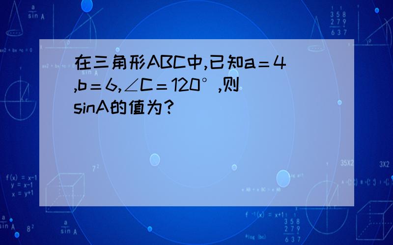 在三角形ABC中,已知a＝4,b＝6,∠C＝120°,则sinA的值为?