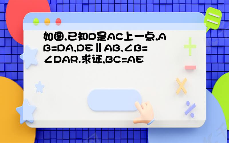 如图,已知D是AC上一点,AB=DA,DE‖AB,∠B=∠DAR.求证,BC=AE