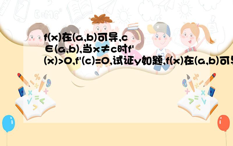 f(x)在(a,b)可导,c∈(a,b),当x≠c时f'(x)>0,f'(c)=0,试证y如题,f(x)在(a,b)可导,c∈(a,b),当x≠c时f'(x)>0,f'(c)=0,试证y=f(x)在开区间（a,b）严格单调递增,