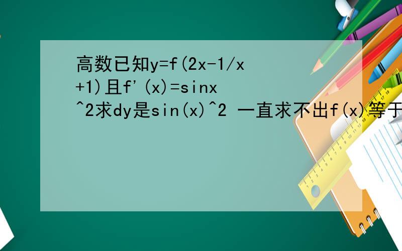 高数已知y=f(2x-1/x+1)且f'(x)=sinx^2求dy是sin(x)^2 一直求不出f(x)等于什么