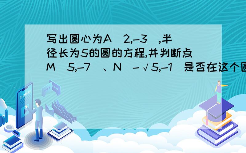 写出圆心为A(2,-3),半径长为5的圆的方程,并判断点M(5,-7)、N（-√5,-1）是否在这个圆上.