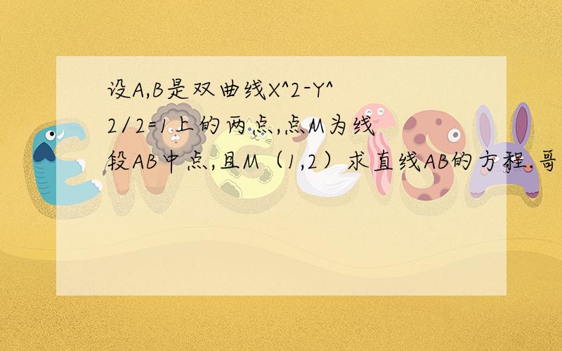 设A,B是双曲线X^2-Y^2/2=1上的两点,点M为线段AB中点,且M（1,2）求直线AB的方程.哥哥留下过程啊!