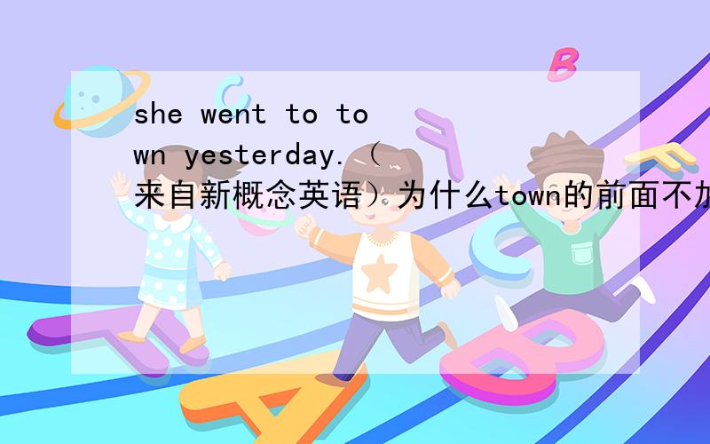 she went to town yesterday.（来自新概念英语）为什么town的前面不加the?