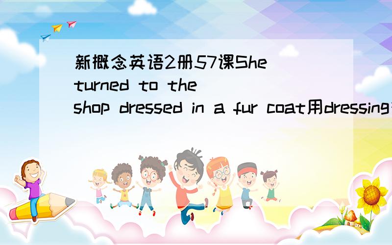 新概念英语2册57课She turned to the shop dressed in a fur coat用dressing行不dressed不是被动么