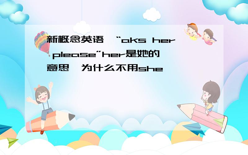 新概念英语,“aks her please”her是她的意思,为什么不用she