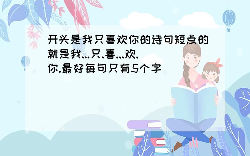 开头是我只喜欢你的诗句短点的就是我...只.喜...欢.你.最好每句只有5个字