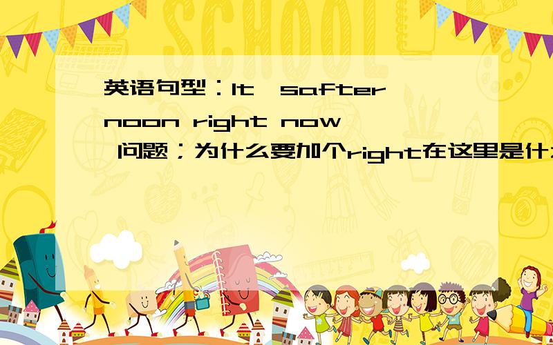 英语句型：It'safternoon right now 问题；为什么要加个right在这里是什么意思