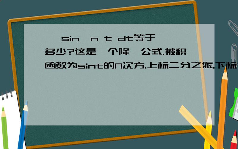 ∫ sin∧n t dt等于多少?这是一个降幂公式.被积函数为sint的N次方.上标二分之派.下标为0