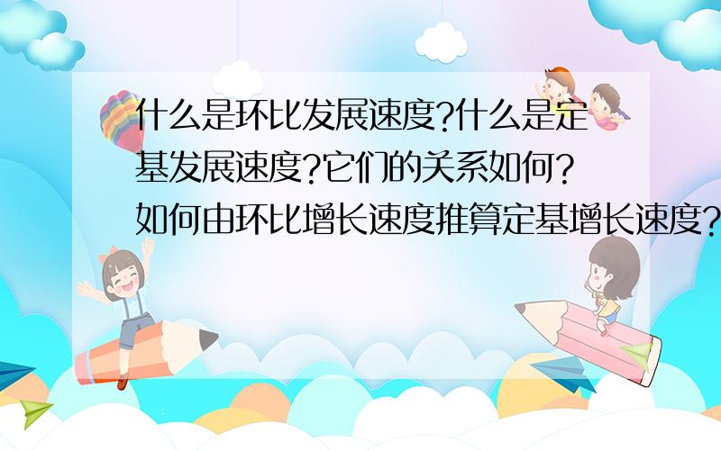 什么是环比发展速度?什么是定基发展速度?它们的关系如何?如何由环比增长速度推算定基增长速度?