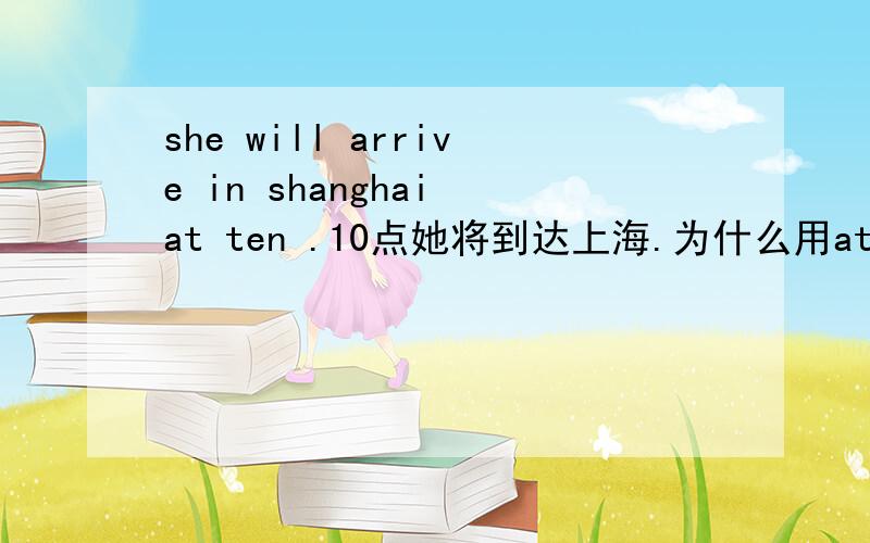 she will arrive in shanghai at ten .10点她将到达上海.为什么用at