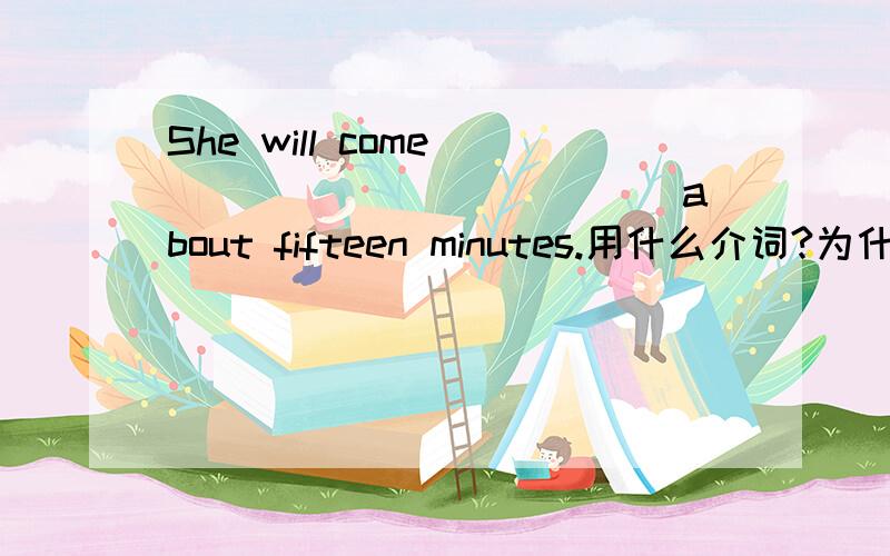 She will come ____________ about fifteen minutes.用什么介词?为什么?请详细一些,