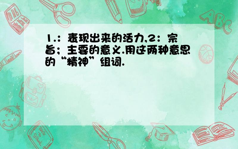 1.：表现出来的活力,2：宗旨；主要的意义.用这两种意思的“精神”组词.