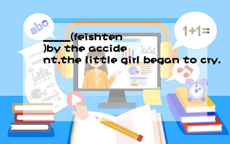 _____(feishten)by the accident,the little girl began to cry.