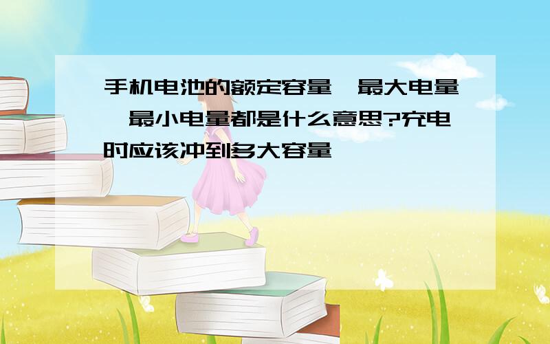 手机电池的额定容量、最大电量、最小电量都是什么意思?充电时应该冲到多大容量