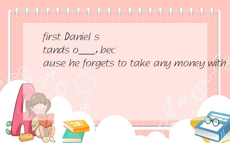 first Daniel stands o___,because he forgets to take any money with him.