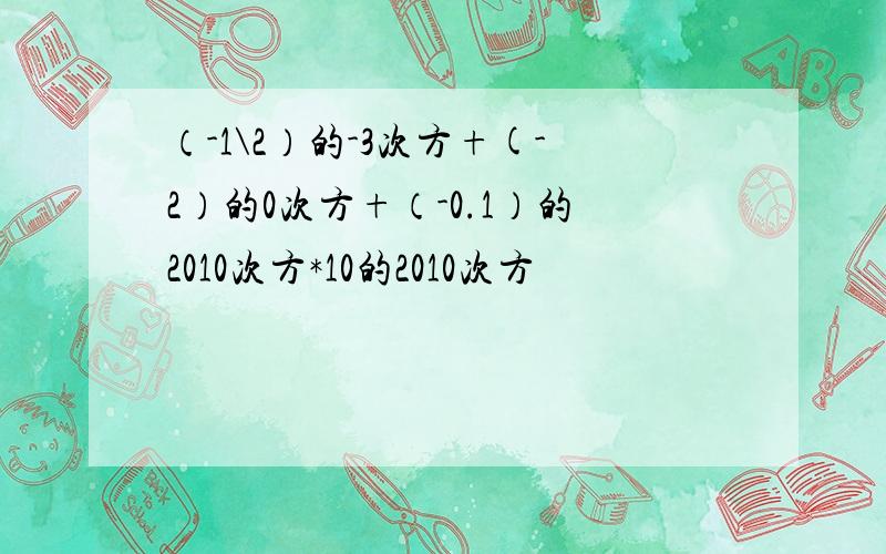 （-1\2）的-3次方+(-2）的0次方+（-0.1）的2010次方*10的2010次方