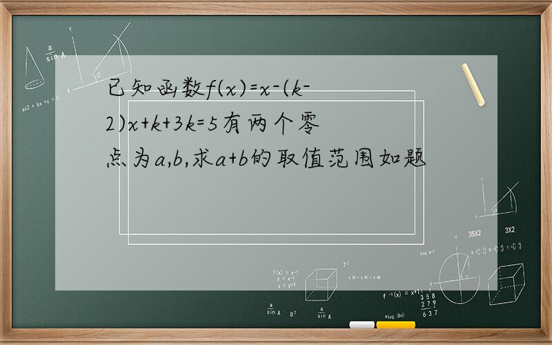 已知函数f(x)=x-(k-2)x+k+3k=5有两个零点为a,b,求a+b的取值范围如题