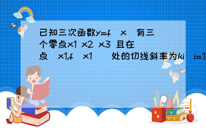 已知三次函数y=f(x)有三个零点x1 x2 x3 且在点(x1,f(x1))处的切线斜率为ki(i=1,2,3),则1/k1+1/k2+1/k3