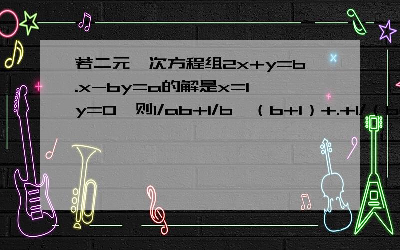 若二元一次方程组2x+y=b.x-by=a的解是x=1 y=0,则1/ab+1/b×（b+1）+.+1/（b+2007）（b+2008）=多少!