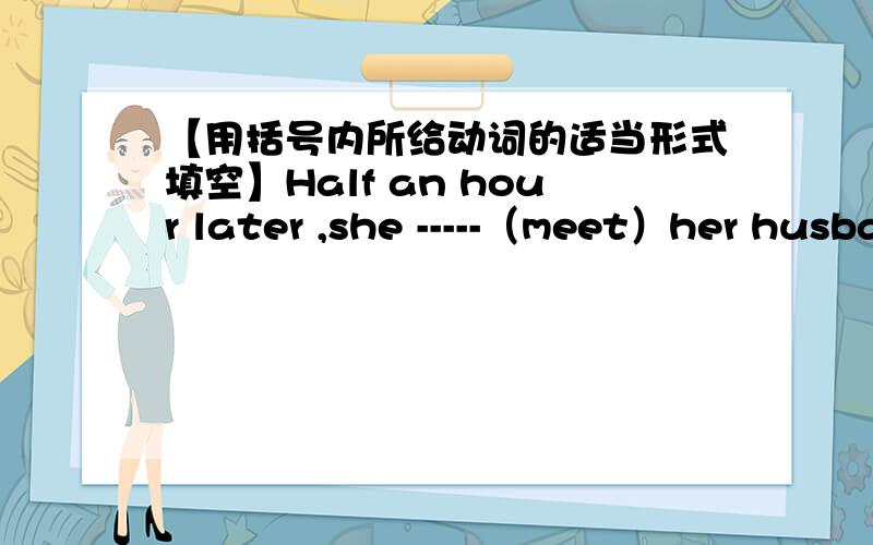 【用括号内所给动词的适当形式填空】Half an hour later ,she -----（meet）her husband outside the park