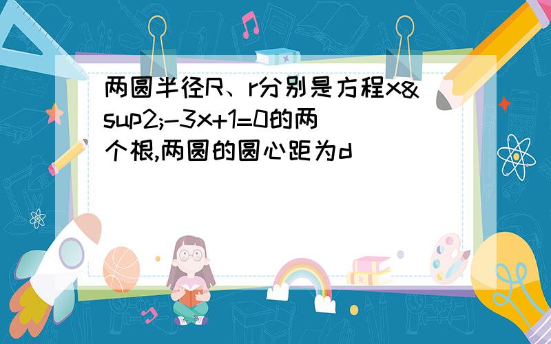 两圆半径R、r分别是方程x²-3x+1=0的两个根,两圆的圆心距为d