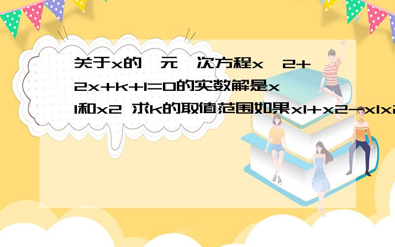 关于x的一元一次方程x^2+2x+k+1=0的实数解是x1和x2 求k的取值范围如果x1+x2-x1x2